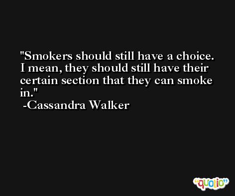 Smokers should still have a choice. I mean, they should still have their certain section that they can smoke in. -Cassandra Walker