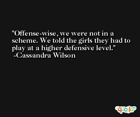 Offense-wise, we were not in a scheme. We told the girls they had to play at a higher defensive level. -Cassandra Wilson