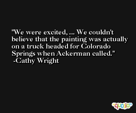 We were excited, ... We couldn't believe that the painting was actually on a truck headed for Colorado Springs when Ackerman called. -Cathy Wright