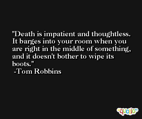 Death is impatient and thoughtless. It barges into your room when you are right in the middle of something, and it doesn't bother to wipe its boots. -Tom Robbins