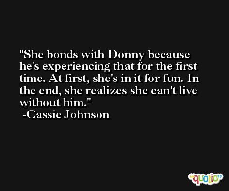 She bonds with Donny because he's experiencing that for the first time. At first, she's in it for fun. In the end, she realizes she can't live without him. -Cassie Johnson