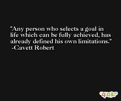 Any person who selects a goal in life which can be fully achieved, has already defined his own limitations. -Cavett Robert
