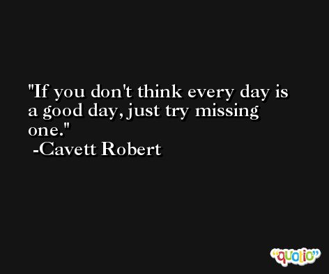If you don't think every day is a good day, just try missing one. -Cavett Robert