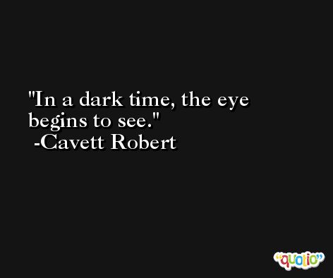 In a dark time, the eye begins to see. -Cavett Robert
