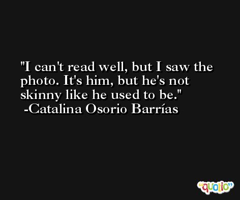 I can't read well, but I saw the photo. It's him, but he's not skinny like he used to be. -Catalina Osorio Barrías