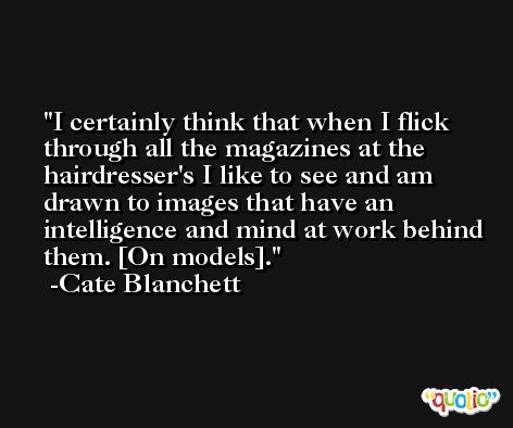 I certainly think that when I flick through all the magazines at the hairdresser's I like to see and am drawn to images that have an intelligence and mind at work behind them. [On models]. -Cate Blanchett