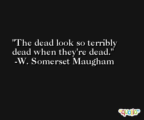 The dead look so terribly dead when they're dead. -W. Somerset Maugham