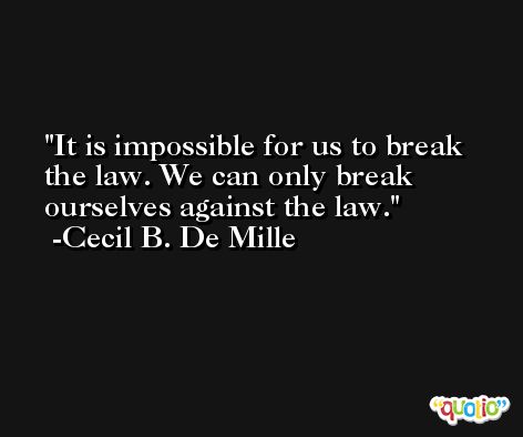 It is impossible for us to break the law. We can only break ourselves against the law. -Cecil B. De Mille