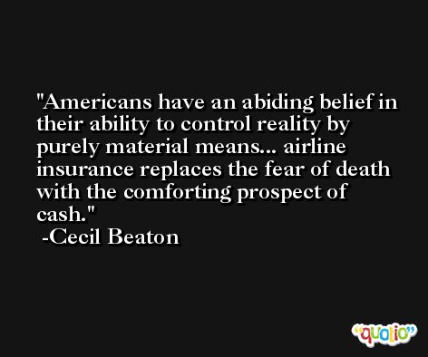 Americans have an abiding belief in their ability to control reality by purely material means... airline insurance replaces the fear of death with the comforting prospect of cash. -Cecil Beaton