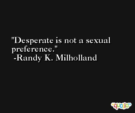 Desperate is not a sexual preference. -Randy K. Milholland