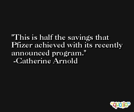 This is half the savings that Pfizer achieved with its recently announced program. -Catherine Arnold