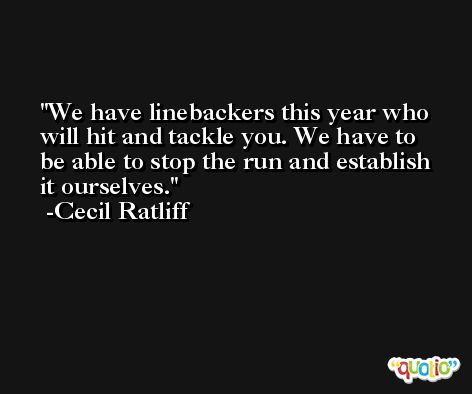 We have linebackers this year who will hit and tackle you. We have to be able to stop the run and establish it ourselves. -Cecil Ratliff