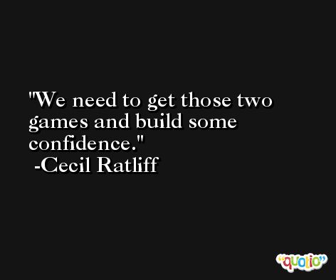 We need to get those two games and build some confidence. -Cecil Ratliff