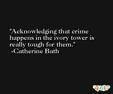 Acknowledging that crime happens in the ivory tower is really tough for them. -Catherine Bath