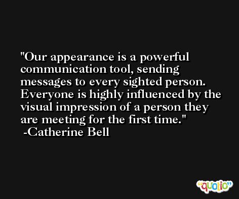 Our appearance is a powerful communication tool, sending messages to every sighted person. Everyone is highly influenced by the visual impression of a person they are meeting for the first time. -Catherine Bell