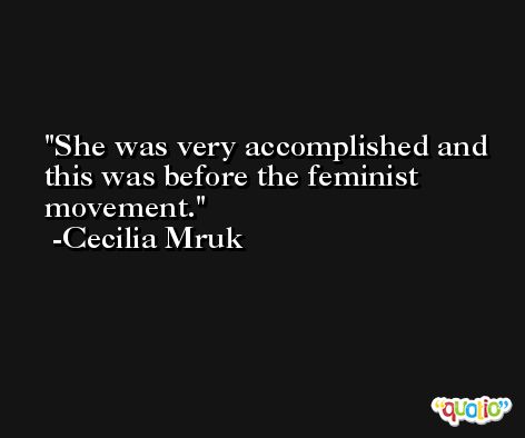 She was very accomplished and this was before the feminist movement. -Cecilia Mruk