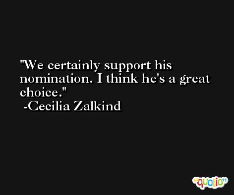 We certainly support his nomination. I think he's a great choice. -Cecilia Zalkind