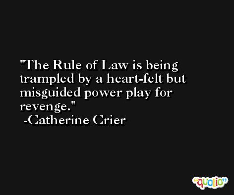 The Rule of Law is being trampled by a heart-felt but misguided power play for revenge. -Catherine Crier