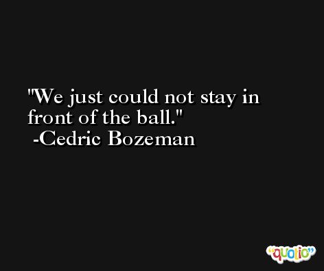We just could not stay in front of the ball. -Cedric Bozeman