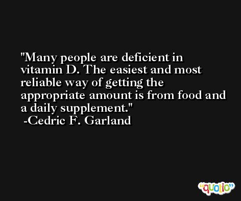 Many people are deficient in vitamin D. The easiest and most reliable way of getting the appropriate amount is from food and a daily supplement. -Cedric F. Garland