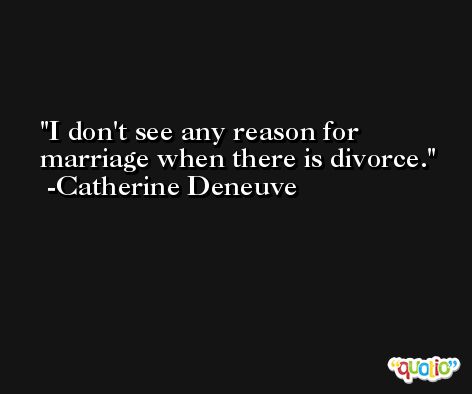 I don't see any reason for marriage when there is divorce. -Catherine Deneuve