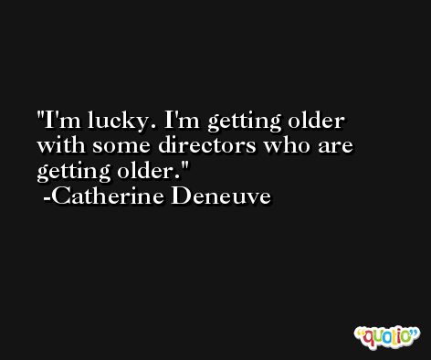 I'm lucky. I'm getting older with some directors who are getting older. -Catherine Deneuve