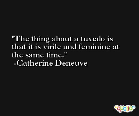 The thing about a tuxedo is that it is virile and feminine at the same time. -Catherine Deneuve