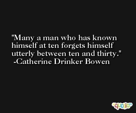 Many a man who has known himself at ten forgets himself utterly between ten and thirty. -Catherine Drinker Bowen