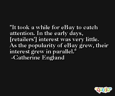 It took a while for eBay to catch attention. In the early days, [retailers'] interest was very little. As the popularity of eBay grew, their interest grew in parallel. -Catherine England
