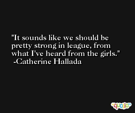 It sounds like we should be pretty strong in league, from what I've heard from the girls. -Catherine Hallada