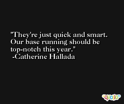 They're just quick and smart. Our base running should be top-notch this year. -Catherine Hallada