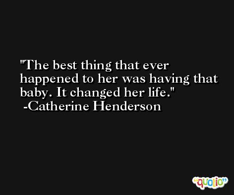 The best thing that ever happened to her was having that baby. It changed her life. -Catherine Henderson