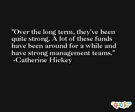 Over the long term, they've been quite strong. A lot of these funds have been around for a while and have strong management teams. -Catherine Hickey