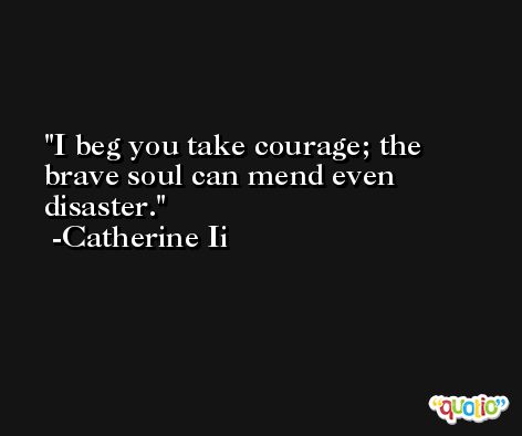 I beg you take courage; the brave soul can mend even disaster. -Catherine Ii