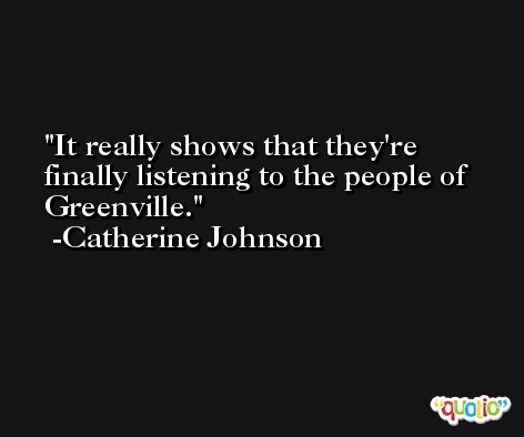 It really shows that they're finally listening to the people of Greenville. -Catherine Johnson