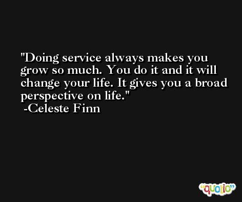 Doing service always makes you grow so much. You do it and it will change your life. It gives you a broad perspective on life. -Celeste Finn