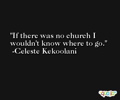 If there was no church I wouldn't know where to go. -Celeste Kekoolani