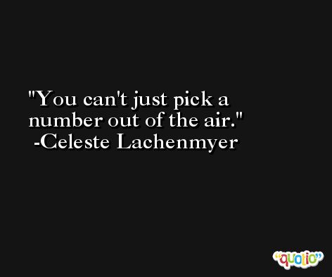 You can't just pick a number out of the air. -Celeste Lachenmyer