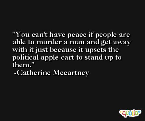 You can't have peace if people are able to murder a man and get away with it just because it upsets the political apple cart to stand up to them. -Catherine Mccartney