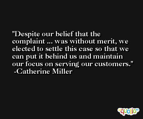 Despite our belief that the complaint ... was without merit, we elected to settle this case so that we can put it behind us and maintain our focus on serving our customers. -Catherine Miller