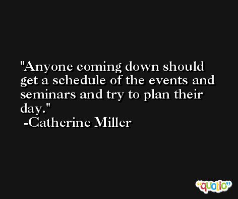 Anyone coming down should get a schedule of the events and seminars and try to plan their day. -Catherine Miller
