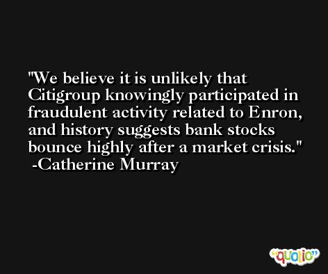 We believe it is unlikely that Citigroup knowingly participated in fraudulent activity related to Enron, and history suggests bank stocks bounce highly after a market crisis. -Catherine Murray