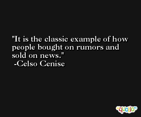 It is the classic example of how people bought on rumors and sold on news. -Celso Cenise