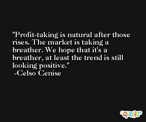 Profit-taking is natural after those rises. The market is taking a breather. We hope that it's a breather, at least the trend is still looking positive. -Celso Cenise