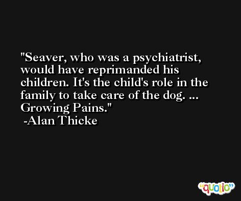Seaver, who was a psychiatrist, would have reprimanded his children. It's the child's role in the family to take care of the dog. ... Growing Pains. -Alan Thicke