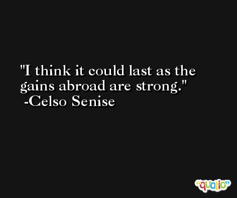 I think it could last as the gains abroad are strong. -Celso Senise
