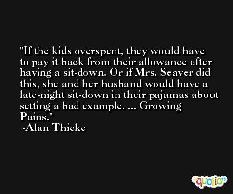 If the kids overspent, they would have to pay it back from their allowance after having a sit-down. Or if Mrs. Seaver did this, she and her husband would have a late-night sit-down in their pajamas about setting a bad example. ... Growing Pains. -Alan Thicke
