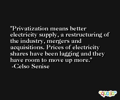 Privatization means better electricity supply, a restructuring of the industry, mergers and acquisitions. Prices of electricity shares have been lagging and they have room to move up more. -Celso Senise