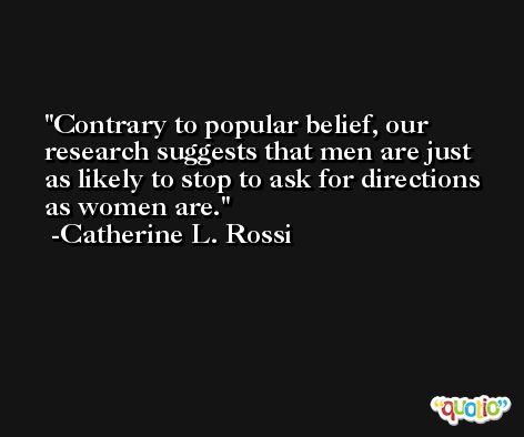 Contrary to popular belief, our research suggests that men are just as likely to stop to ask for directions as women are. -Catherine L. Rossi