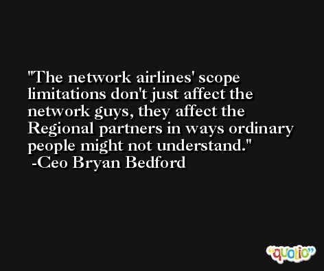 The network airlines' scope limitations don't just affect the network guys, they affect the Regional partners in ways ordinary people might not understand. -Ceo Bryan Bedford